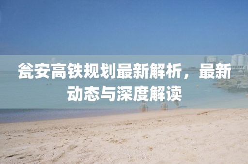 甕安高鐵規(guī)劃最新解析，最新動態(tài)與深度解讀