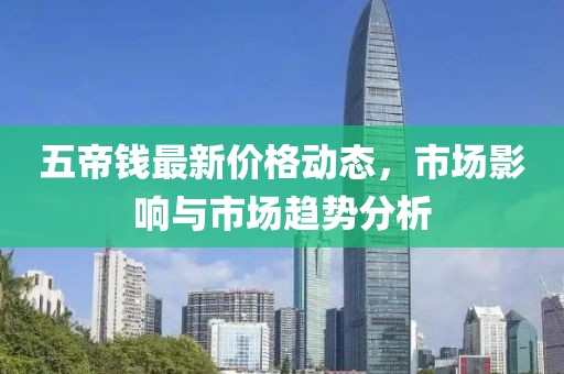五帝錢最新價格動態(tài)，市場影響與市場趨勢分析