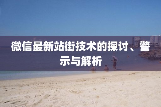 微信最新站街技術(shù)的探討、警示與解析