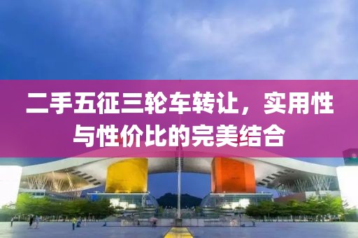 二手五征三輪車轉(zhuǎn)讓，實用性與性價比的完美結(jié)合