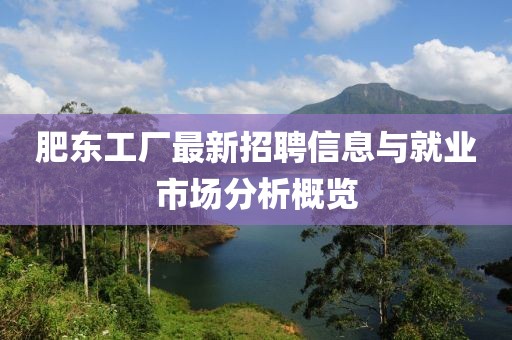 肥東工廠最新招聘信息與就業(yè)市場(chǎng)分析概覽