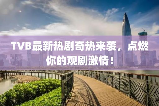 TVB最新熱劇奇熱來(lái)襲，點(diǎn)燃你的觀劇激情！