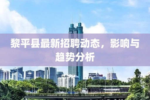 黎平縣最新招聘動(dòng)態(tài)，影響與趨勢(shì)分析