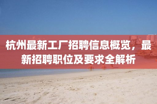 杭州最新工廠(chǎng)招聘信息概覽，最新招聘職位及要求全解析