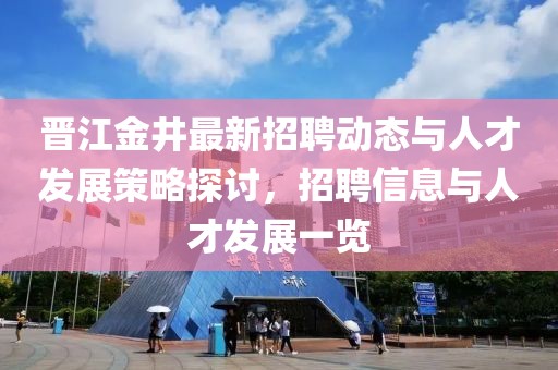 晉江金井最新招聘動(dòng)態(tài)與人才發(fā)展策略探討，招聘信息與人才發(fā)展一覽