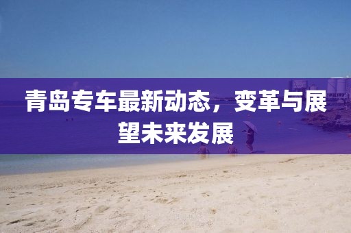 青島專車最新動態(tài)，變革與展望未來發(fā)展
