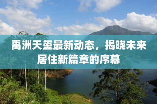禹洲天璽最新動(dòng)態(tài)，揭曉未來(lái)居住新篇章的序幕