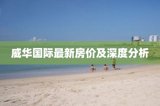 威華國際最新房價及深度分析