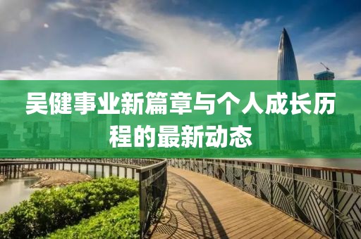 吳健事業(yè)新篇章與個人成長歷程的最新動態(tài)