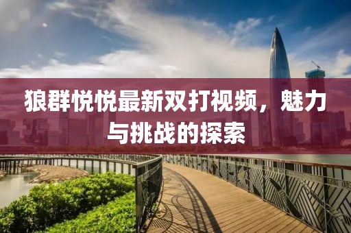 狼群悅悅最新雙打視頻，魅力與挑戰(zhàn)的探索