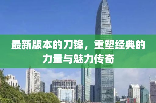 最新版本的刀鋒，重塑經(jīng)典的力量與魅力傳奇