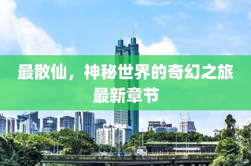 最散仙，神秘世界的奇幻之旅最新章節(jié)