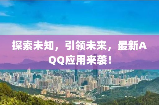 探索未知，引領(lǐng)未來，最新AQQ應(yīng)用來襲！