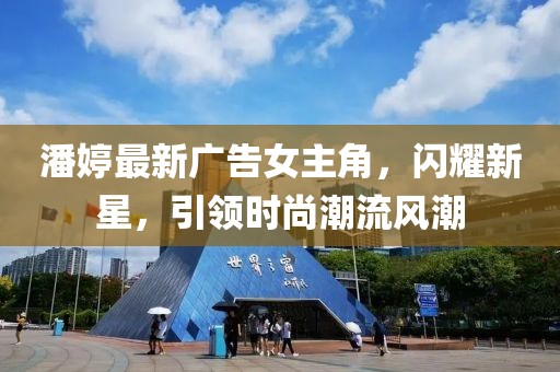 潘婷最新廣告女主角，閃耀新星，引領(lǐng)時(shí)尚潮流風(fēng)潮