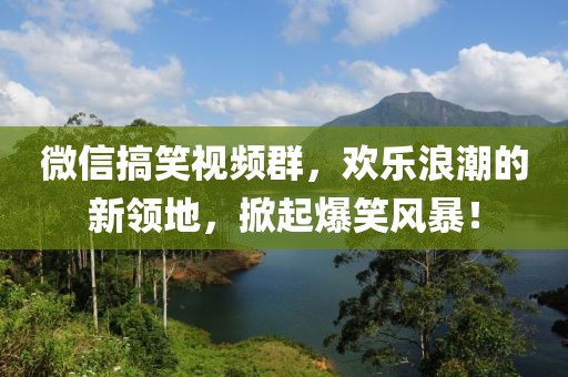 微信搞笑視頻群，歡樂浪潮的新領(lǐng)地，掀起爆笑風(fēng)暴！