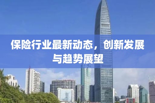 保險(xiǎn)行業(yè)最新動(dòng)態(tài)，創(chuàng)新發(fā)展與趨勢(shì)展望