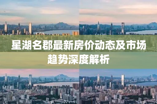 星湖名郡最新房價(jià)動態(tài)及市場趨勢深度解析