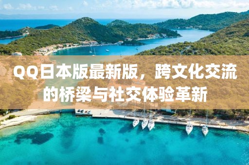 QQ日本版最新版，跨文化交流的橋梁與社交體驗革新