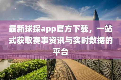 最新球探app官方下載，一站式獲取賽事資訊與實時數(shù)據(jù)的平臺