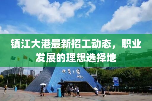 鎮(zhèn)江大港最新招工動(dòng)態(tài)，職業(yè)發(fā)展的理想選擇地