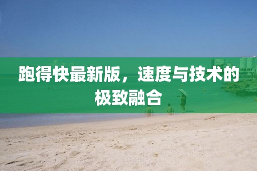 跑得快最新版，速度與技術(shù)的極致融合