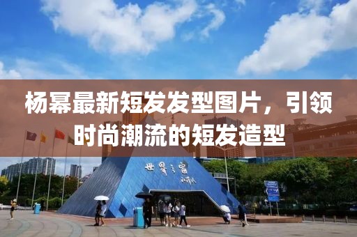 楊冪最新短發(fā)發(fā)型圖片，引領(lǐng)時(shí)尚潮流的短發(fā)造型