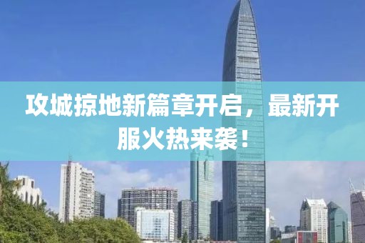 攻城掠地新篇章開啟，最新開服火熱來襲！