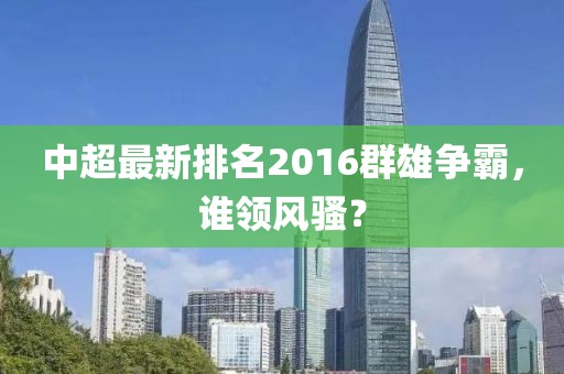中超最新排名2016群雄爭(zhēng)霸，誰領(lǐng)風(fēng)騷？