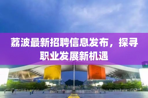 荔波最新招聘信息發(fā)布，探尋職業(yè)發(fā)展新機遇