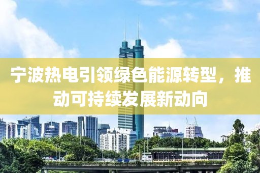 寧波熱電引領(lǐng)綠色能源轉(zhuǎn)型，推動可持續(xù)發(fā)展新動向