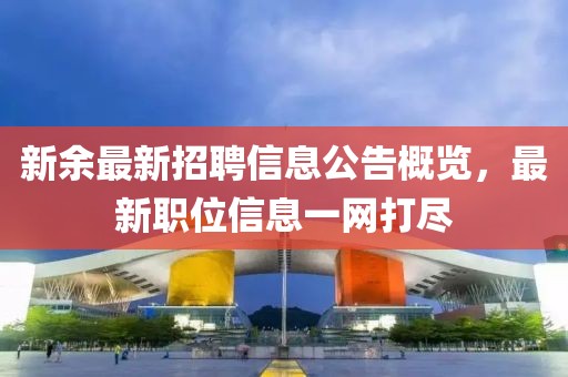 新余最新招聘信息公告概覽，最新職位信息一網(wǎng)打盡