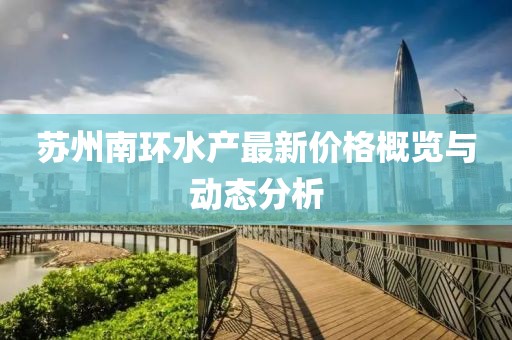 蘇州南環(huán)水產(chǎn)最新價格概覽與動態(tài)分析