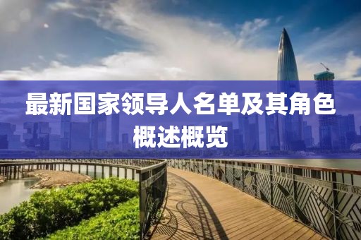 最新國家領(lǐng)導(dǎo)人名單及其角色概述概覽