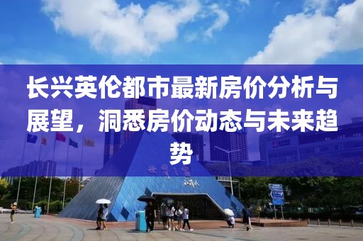 長興英倫都市最新房價分析與展望，洞悉房價動態(tài)與未來趨勢
