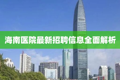 海南醫(yī)院最新招聘信息全面解析