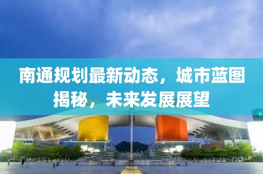 南通規(guī)劃最新動態(tài)，城市藍圖揭秘，未來發(fā)展展望