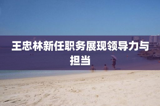 王忠林新任職務(wù)展現(xiàn)領(lǐng)導(dǎo)力與擔(dān)當(dāng)