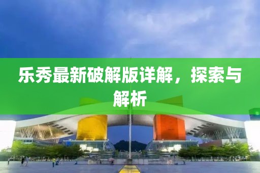 樂(lè)秀最新破解版詳解，探索與解析