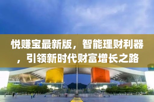 悅賺寶最新版，智能理財利器，引領(lǐng)新時代財富增長之路