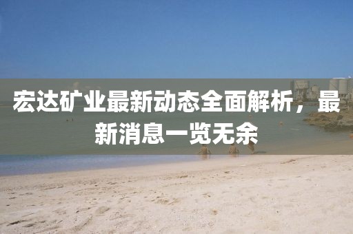 宏達礦業(yè)最新動態(tài)全面解析，最新消息一覽無余
