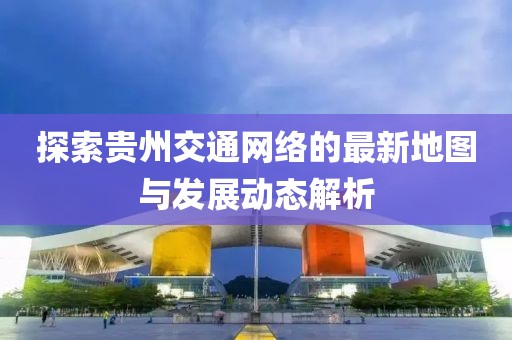 探索貴州交通網(wǎng)絡的最新地圖與發(fā)展動態(tài)解析