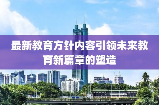 最新教育方針內(nèi)容引領(lǐng)未來教育新篇章的塑造