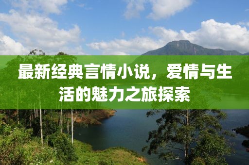 最新經(jīng)典言情小說，愛情與生活的魅力之旅探索