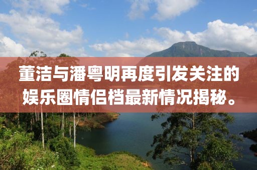 董潔與潘粵明再度引發(fā)關(guān)注的娛樂圈情侶檔最新情況揭秘。