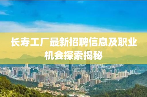 長(zhǎng)壽工廠最新招聘信息及職業(yè)機(jī)會(huì)探索揭秘