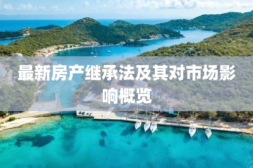 最新房產(chǎn)繼承法及其對市場影響概覽
