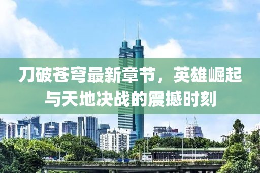 刀破蒼穹最新章節(jié)，英雄崛起與天地決戰(zhàn)的震撼時刻