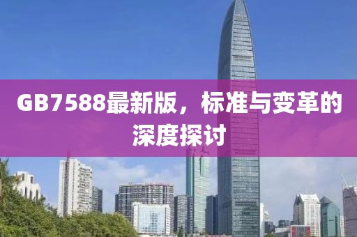 GB7588最新版，標(biāo)準(zhǔn)與變革的深度探討