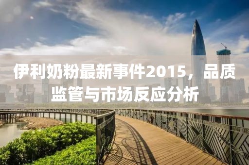 伊利奶粉最新事件2015，品質(zhì)監(jiān)管與市場(chǎng)反應(yīng)分析