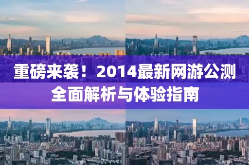 重磅來襲！2014最新網(wǎng)游公測全面解析與體驗指南